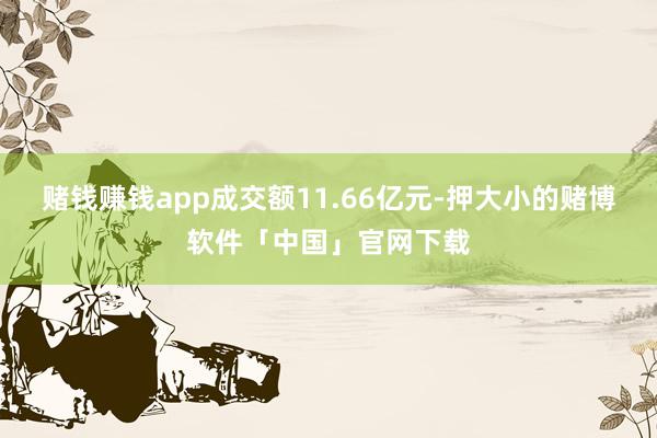 赌钱赚钱app成交额11.66亿元-押大小的赌博软件「中国」官网下载