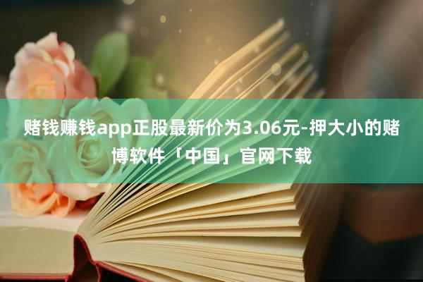 赌钱赚钱app正股最新价为3.06元-押大小的赌博软件「中国」官网下载