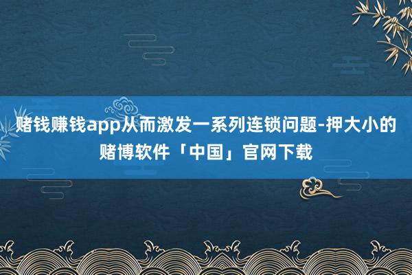 赌钱赚钱app从而激发一系列连锁问题-押大小的赌博软件「中国」官网下载