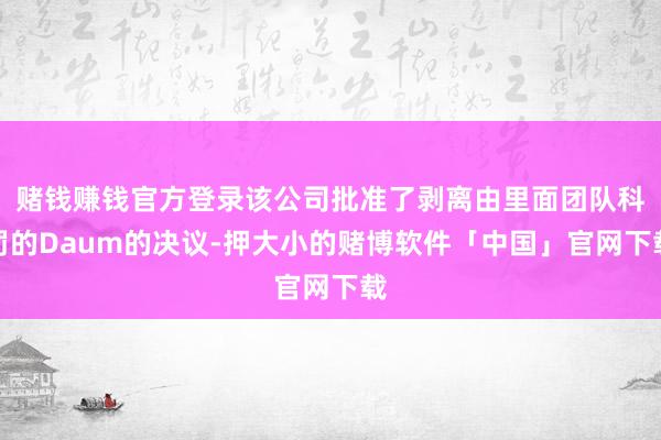 赌钱赚钱官方登录该公司批准了剥离由里面团队科罚的Daum的决议-押大小的赌博软件「中国」官网下载