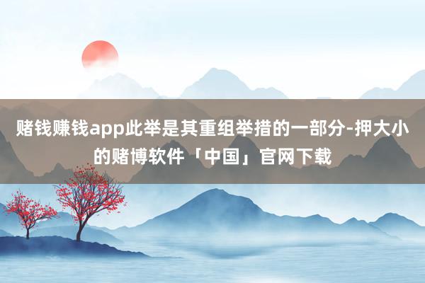 赌钱赚钱app此举是其重组举措的一部分-押大小的赌博软件「中国」官网下载