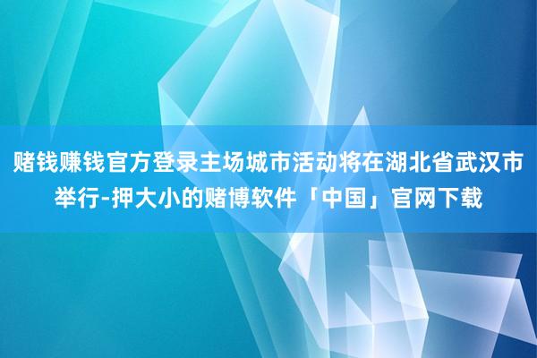 赌钱赚钱官方登录主场城市活动将在湖北省武汉市举行-押大小的赌博软件「中国」官网下载