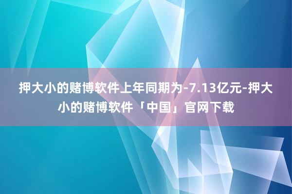押大小的赌博软件上年同期为-7.13亿元-押大小的赌博软件「中国」官网下载