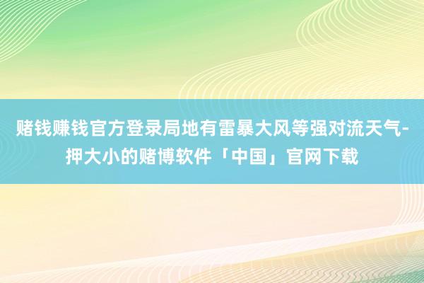 赌钱赚钱官方登录局地有雷暴大风等强对流天气-押大小的赌博软件「中国」官网下载