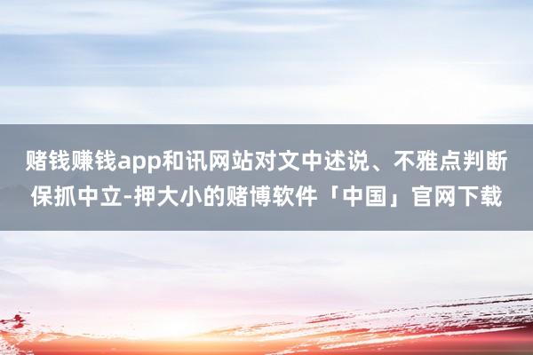 赌钱赚钱app和讯网站对文中述说、不雅点判断保抓中立-押大小的赌博软件「中国」官网下载