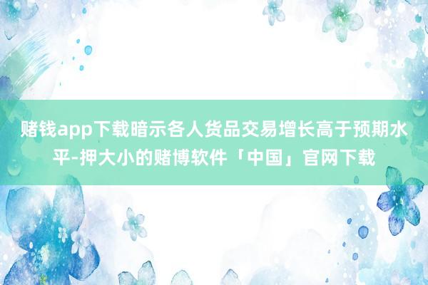 赌钱app下载暗示各人货品交易增长高于预期水平-押大小的赌博软件「中国」官网下载