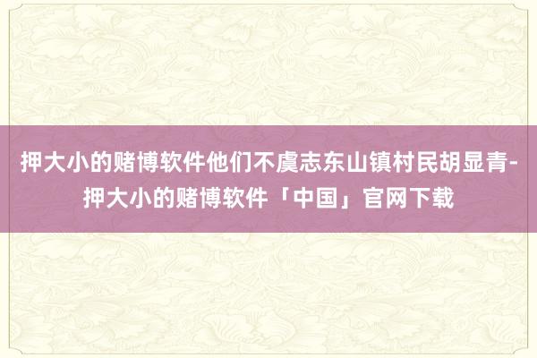 押大小的赌博软件他们不虞志东山镇村民胡显青-押大小的赌博软件「中国」官网下载