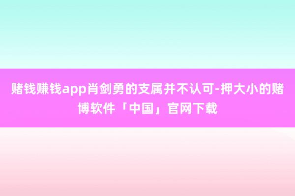 赌钱赚钱app肖剑勇的支属并不认可-押大小的赌博软件「中国」官网下载