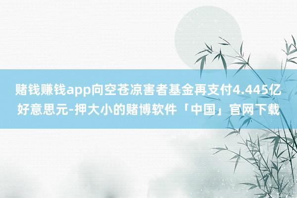 赌钱赚钱app向空苍凉害者基金再支付4.445亿好意思元-押大小的赌博软件「中国」官网下载