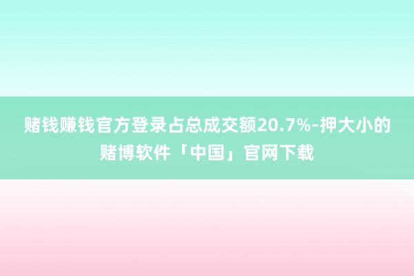 赌钱赚钱官方登录占总成交额20.7%-押大小的赌博软件「中国」官网下载