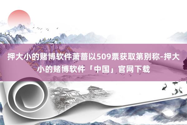 押大小的赌博软件萧蔷以509票获取第别称-押大小的赌博软件「中国」官网下载