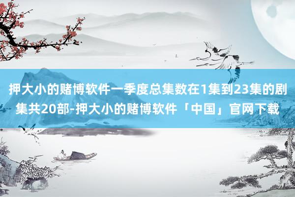 押大小的赌博软件一季度总集数在1集到23集的剧集共20部-押大小的赌博软件「中国」官网下载