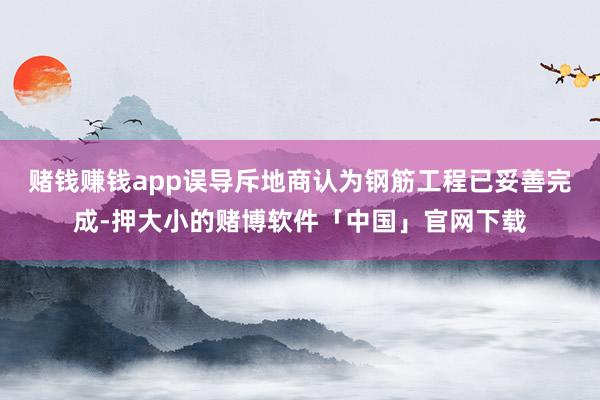 赌钱赚钱app误导斥地商认为钢筋工程已妥善完成-押大小的赌博软件「中国」官网下载