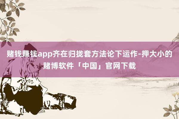 赌钱赚钱app齐在归拢套方法论下运作-押大小的赌博软件「中国」官网下载