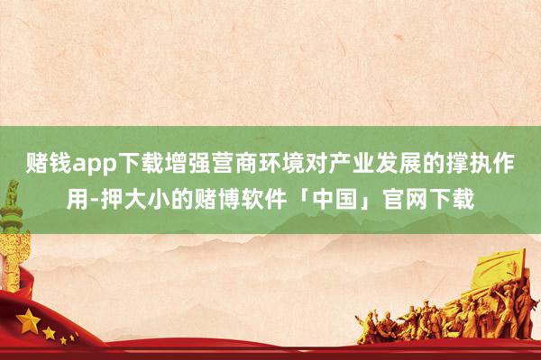 赌钱app下载增强营商环境对产业发展的撑执作用-押大小的赌博软件「中国」官网下载