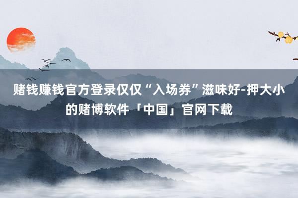 赌钱赚钱官方登录仅仅“入场券”滋味好-押大小的赌博软件「中国」官网下载