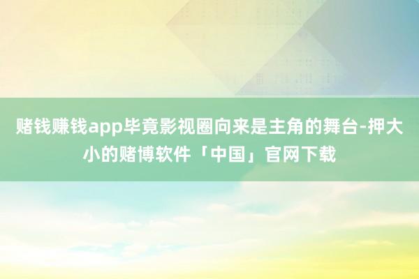 赌钱赚钱app毕竟影视圈向来是主角的舞台-押大小的赌博软件「中国」官网下载
