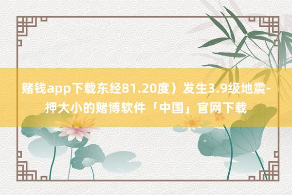 赌钱app下载东经81.20度）发生3.9级地震-押大小的赌博软件「中国」官网下载