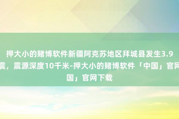 押大小的赌博软件新疆阿克苏地区拜城县发生3.9级地震，震源深度10千米-押大小的赌博软件「中国」官网下载