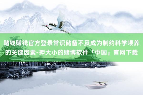 赌钱赚钱官方登录常识储备不及成为制约科学喂养的关键因素-押大小的赌博软件「中国」官网下载