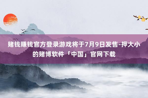 赌钱赚钱官方登录游戏将于7月9日发售-押大小的赌博软件「中国」官网下载