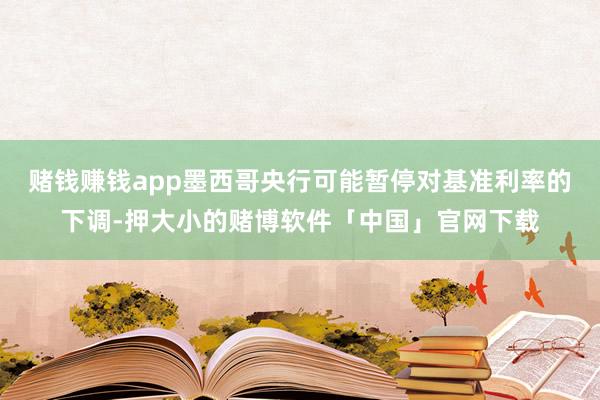赌钱赚钱app墨西哥央行可能暂停对基准利率的下调-押大小的赌博软件「中国」官网下载