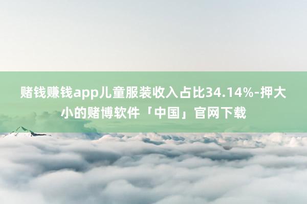 赌钱赚钱app儿童服装收入占比34.14%-押大小的赌博软件「中国」官网下载