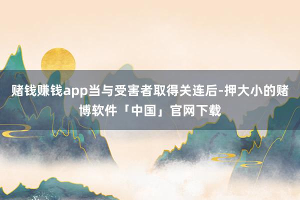赌钱赚钱app当与受害者取得关连后-押大小的赌博软件「中国」官网下载