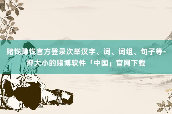 赌钱赚钱官方登录次举汉字、词、词组、句子等-押大小的赌博软件「中国」官网下载