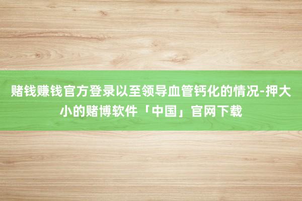 赌钱赚钱官方登录以至领导血管钙化的情况-押大小的赌博软件「中国」官网下载