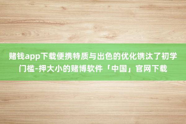 赌钱app下载便携特质与出色的优化镌汰了初学门槛-押大小的赌博软件「中国」官网下载
