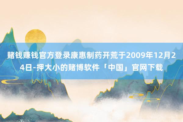 赌钱赚钱官方登录康惠制药开荒于2009年12月24日-押大小的赌博软件「中国」官网下载