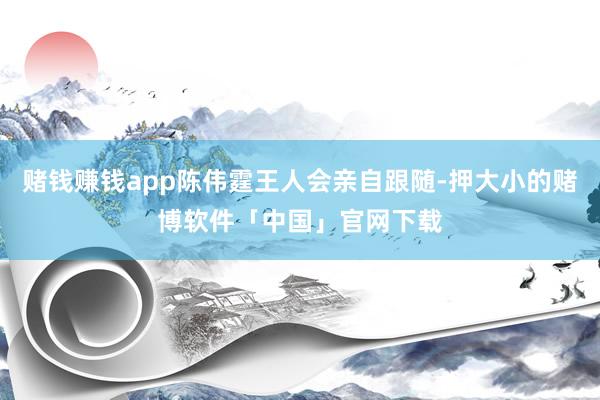 赌钱赚钱app陈伟霆王人会亲自跟随-押大小的赌博软件「中国」官网下载