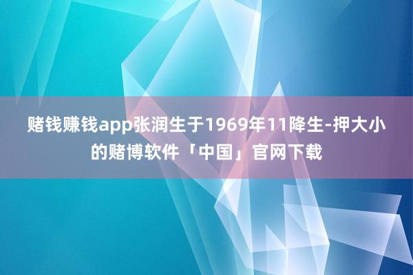 赌钱赚钱app张润生于1969年11降生-押大小的赌博软件「中国」官网下载