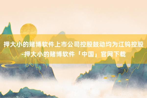 押大小的赌博软件上市公司控股鼓动均为江钨控股-押大小的赌博软件「中国」官网下载