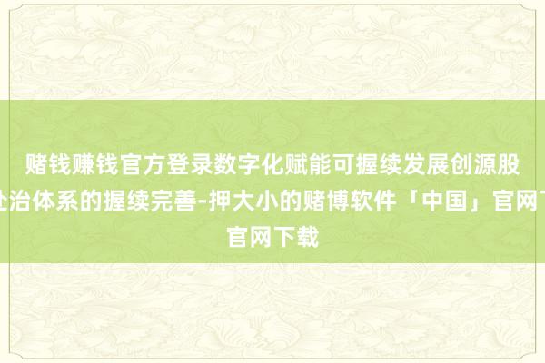 赌钱赚钱官方登录数字化赋能可握续发展　　创源股份处治体系的握续完善-押大小的赌博软件「中国」官网下载