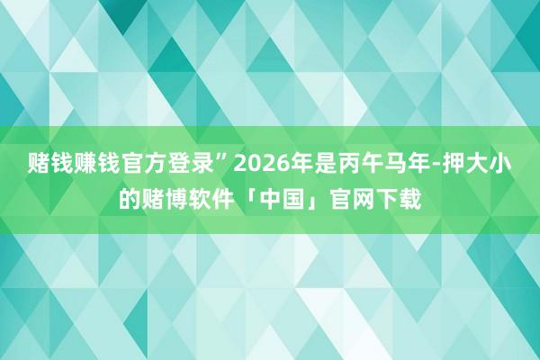 赌钱赚钱官方登录”2026年是丙午马年-押大小的赌博软件「中国」官网下载