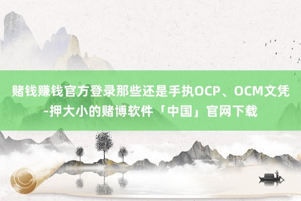 赌钱赚钱官方登录那些还是手执OCP、OCM文凭-押大小的赌博软件「中国」官网下载