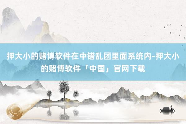 押大小的赌博软件在中错乱团里面系统内-押大小的赌博软件「中国」官网下载