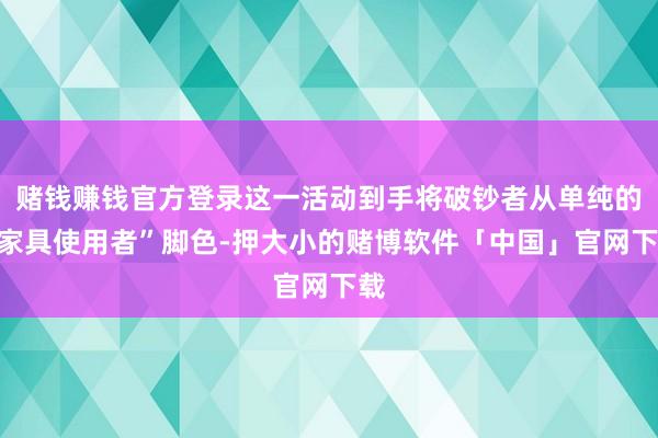 赌钱赚钱官方登录这一活动到手将破钞者从单纯的“家具使用者”脚色-押大小的赌博软件「中国」官网下载
