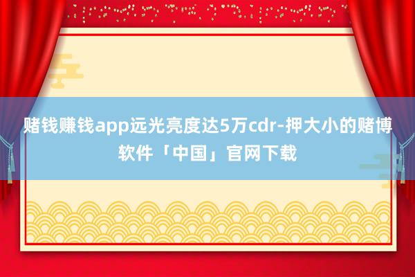 赌钱赚钱app远光亮度达5万cdr-押大小的赌博软件「中国」官网下载
