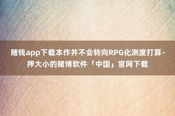 赌钱app下载本作并不会转向RPG化测度打算-押大小的赌博软件「中国」官网下载