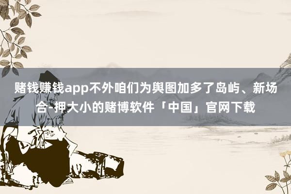 赌钱赚钱app不外咱们为舆图加多了岛屿、新场合-押大小的赌博软件「中国」官网下载
