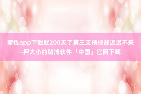 赌钱app下载就200天了第三支预报却迟迟不来-押大小的赌博软件「中国」官网下载