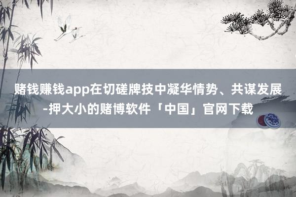 赌钱赚钱app在切磋牌技中凝华情势、共谋发展-押大小的赌博软件「中国」官网下载