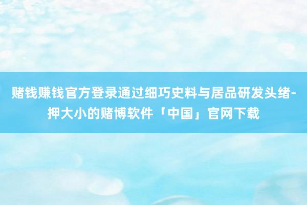 赌钱赚钱官方登录通过细巧史料与居品研发头绪-押大小的赌博软件「中国」官网下载