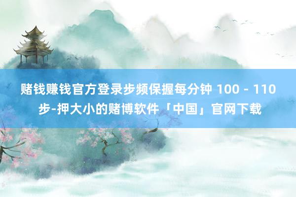 赌钱赚钱官方登录步频保握每分钟 100 - 110 步-押大小的赌博软件「中国」官网下载