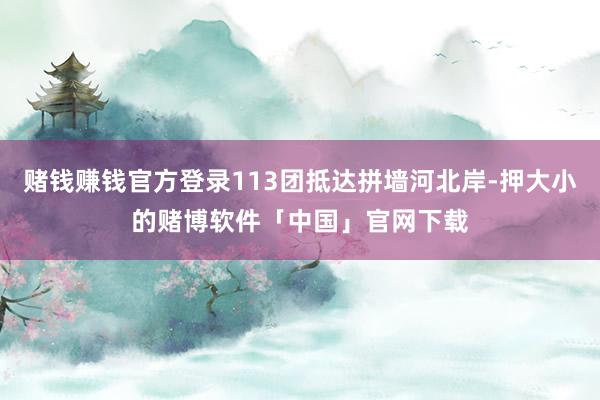 赌钱赚钱官方登录113团抵达拼墙河北岸-押大小的赌博软件「中国」官网下载