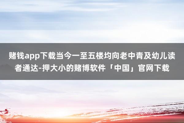 赌钱app下载当今一至五楼均向老中青及幼儿读者通达-押大小的赌博软件「中国」官网下载