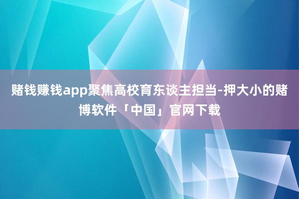 赌钱赚钱app聚焦高校育东谈主担当-押大小的赌博软件「中国」官网下载